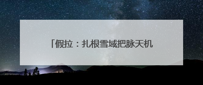 假拉：扎根雪域把脉天机｜最美气象科技工作者
