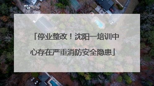 停业整改！沈阳一培训中心存在严重消防安全隐患