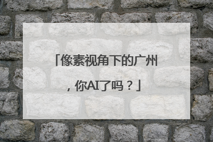 像素视角下的广州，你AI了吗？
