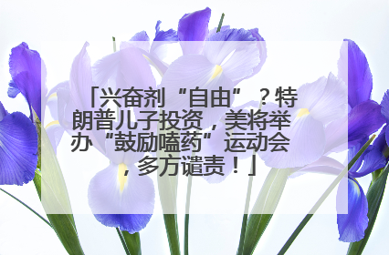 兴奋剂“自由”？特朗普儿子投资，美将举办“鼓励嗑药”运动会，多方谴责！