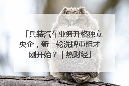 兵装汽车业务升格独立央企，新一轮洗牌重组才刚开始？｜热财经
