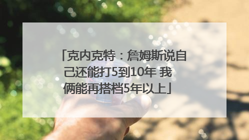 克内克特：詹姆斯说自己还能打5到10年 我俩能再搭档5年以上
