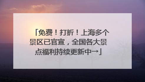 免费！打折！上海多个景区已官宣，全国各大景点福利持续更新中→