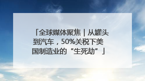 全球媒体聚焦｜从罐头到汽车，50%关税下美国制造业的“生死劫”