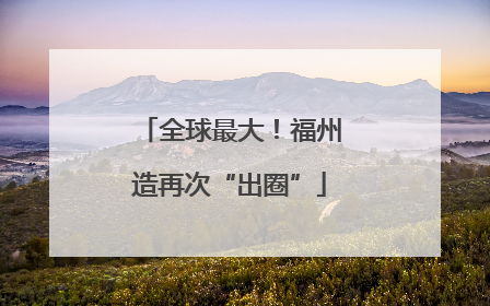 全球最大！福州造再次“出圈”