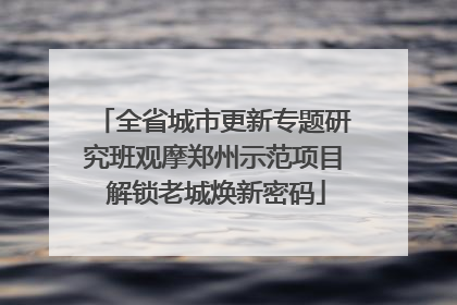 全省城市更新专题研究班观摩郑州示范项目 解锁老城焕新密码