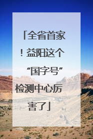 全省首家！益阳这个“国字号”检测中心厉害了