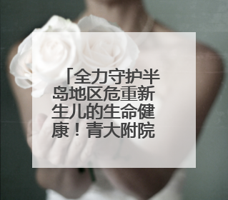 全力守护半岛地区危重新生儿的生命健康！青大附院成功获批山东省危重新生儿救治中心