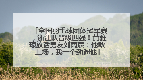 全国羽毛球团体冠军赛，浙江队晋级四强！黄雅琼放话男友刘雨辰：他敢上场，我一个劲遛他
