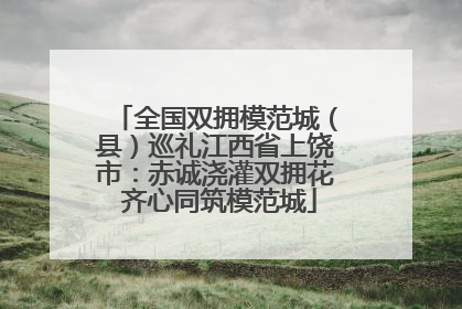 全国双拥模范城（县）巡礼江西省上饶市：赤诚浇灌双拥花 齐心同筑模范城