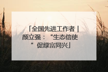 全国先进工作者｜颜立强：“生态信使”促绿富同兴