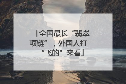 全国最长“翡翠项链”，外国人打“飞的”来看