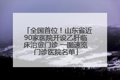 全国首位！山东省近90家医院开设乙肝临床治愈门诊 一图速览门诊医院名单