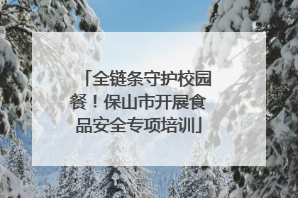 全链条守护校园餐！保山市开展食品安全专项培训