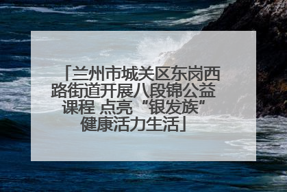 兰州市城关区东岗西路街道开展八段锦公益课程 点亮“银发族”健康活力生活