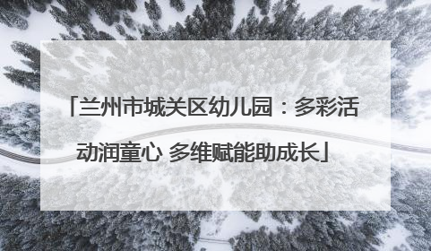 兰州市城关区幼儿园：多彩活动润童心 多维赋能助成长