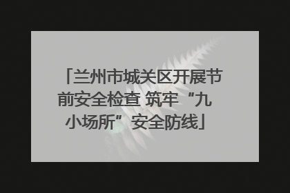 兰州市城关区开展节前安全检查 筑牢“九小场所”安全防线