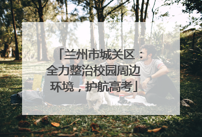 兰州市城关区：全力整治校园周边环境，护航高考