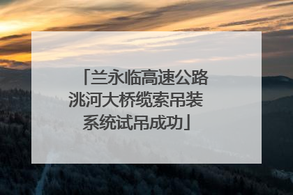 兰永临高速公路洮河大桥缆索吊装系统试吊成功