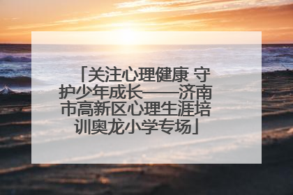 关注心理健康 守护少年成长——济南市高新区心理生涯培训奥龙小学专场