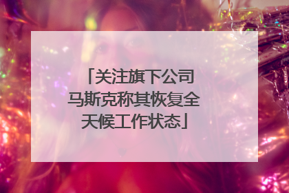 关注旗下公司 马斯克称其恢复全天候工作状态