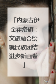 内蒙古伊金霍洛旗：文旅融合绘就民族团结进步新画卷