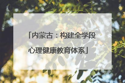 内蒙古：构建全学段心理健康教育体系