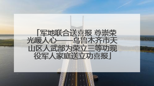 军地联合送喜报 尊崇荣光暖人心——乌鲁木齐市天山区人武部为荣立三等功现役军人家庭送立功喜报