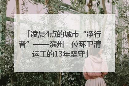 凌晨4点的城市“净行者”——滨州一位环卫清运工的13年坚守