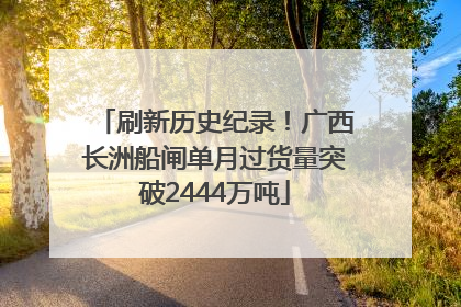 刷新历史纪录！广西长洲船闸单月过货量突破2444万吨