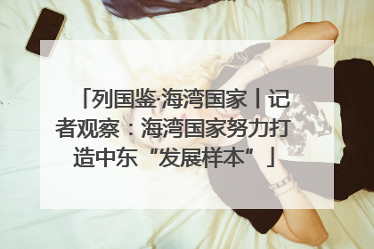 列国鉴·海湾国家丨记者观察：海湾国家努力打造中东“发展样本”