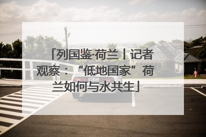 列国鉴·荷兰丨记者观察：“低地国家”荷兰如何与水共生