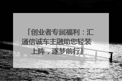 创业者专属福利：汇通信诚车主融助您轻装上阵，逐梦前行