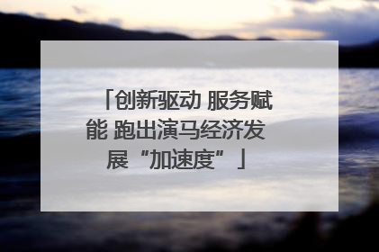 创新驱动 服务赋能 跑出演马经济发展“加速度”