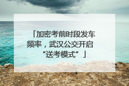 加密考前时段发车频率，武汉公交开启“送考模式”