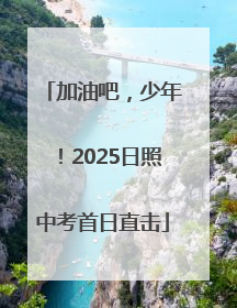 加油吧，少年！2025日照中考首日直击