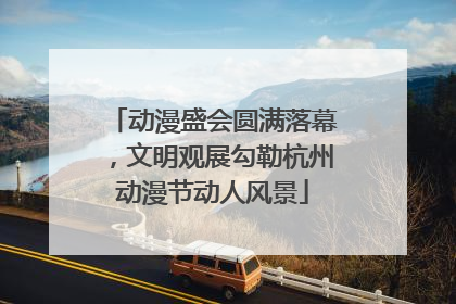 动漫盛会圆满落幕，文明观展勾勒杭州动漫节动人风景