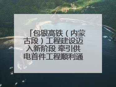包银高铁（内蒙古段）工程建设迈入新阶段 牵引供电首件工程顺利通过验收评估