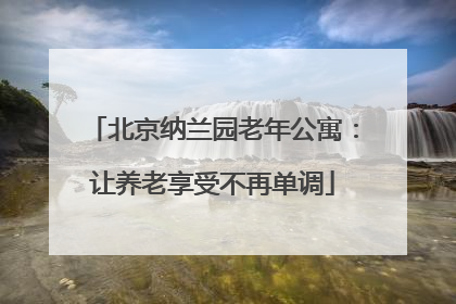 北京纳兰园老年公寓：让养老享受不再单调