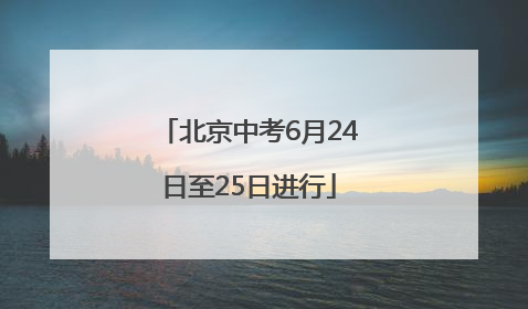北京中考6月24日至25日进行