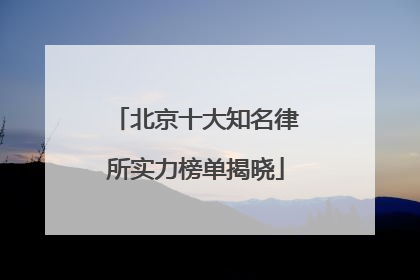 北京十大知名律所实力榜单揭晓