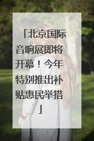 北京国际音响展即将开幕！今年特别推出补贴惠民举措