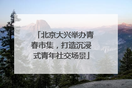 北京大兴举办青春市集，打造沉浸式青年社交场景