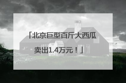 北京巨型百斤大西瓜卖出1.4万元！