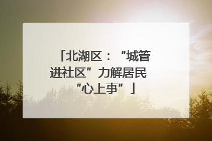 北湖区：“城管进社区”力解居民“心上事”