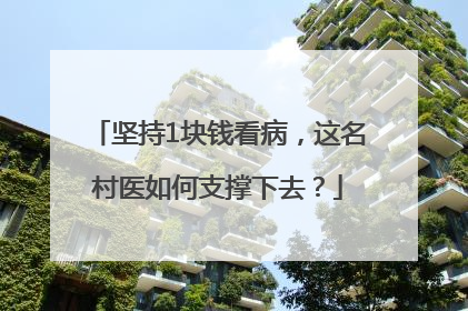 坚持1块钱看病，这名村医如何支撑下去？