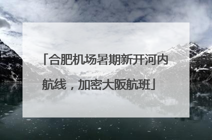 合肥机场暑期新开河内航线，加密大阪航班