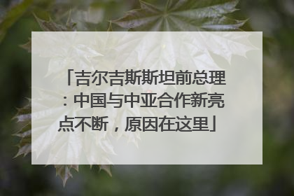 吉尔吉斯斯坦前总理：中国与中亚合作新亮点不断，原因在这里