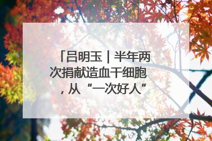 吕明玉｜半年两次捐献造血干细胞，从“一次好人”到“一生好人”