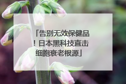告别无效保健品！日本黑科技直击细胞衰老根源